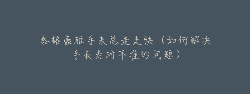 泰格豪雅手表总是走快(如何解决手表走时不准的问题)-名表号 泰格豪雅手表总是走快(如何解决手表走时不准的问题)