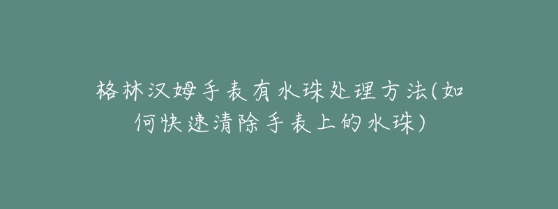 格林汉姆手表有水珠处理方法(如何快速清除手表上的水珠)-名表号 格林汉姆手表有水珠处理方法(如何快速清除手表上的水珠)