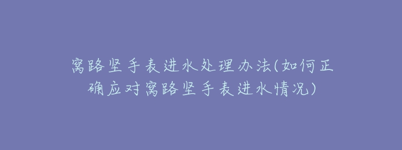 窝路坚手表进水处理办法(如何正确应对窝路坚手表进水情况)-名表号 窝路坚手表进水处理办法(如何正确应对窝路坚手表进水情况)