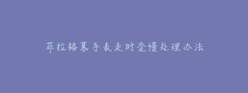 菲拉格慕手表走时变慢处理办法-名表号 菲拉格慕手表走时变慢处理办法