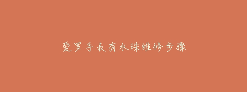 爱罗手表有水珠维修步骤-名表号 爱罗手表有水珠维修步骤