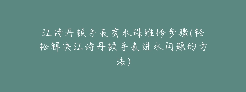 江诗丹顿手表有水珠维修步骤(轻松解决江诗丹顿手表进水问题的方法)