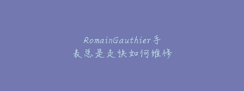 RomainGauthier手表总是走快如何维修-名表号 RomainGauthier手表总是走快如何维修