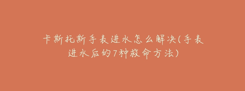 卡斯托斯手表进水怎么解决(手表进水后的7种救命方法)-名表号 卡斯托斯手表进水怎么解决(手表进水后的7种救命方法)