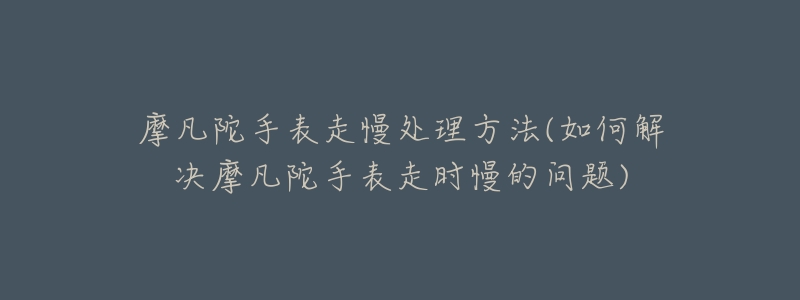 摩凡陀手表走慢处理方法(如何解决摩凡陀手表走时慢的问题)-名表号 摩凡陀手表走慢处理方法(如何解决摩凡陀手表走时慢的问题)