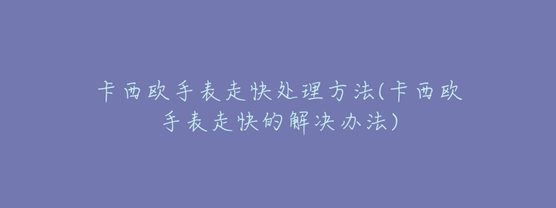 卡西欧手表走快处理方法(卡西欧手表走快的解决办法)-名表号 卡西欧手表走快处理方法(卡西欧手表走快的解决办法)