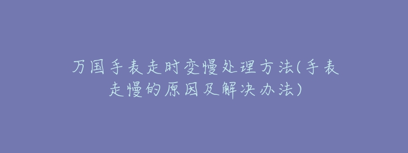 万国手表走时变慢处理方法(手表走慢的原因及解决办法)-名表号 万国手表走时变慢处理方法(手表走慢的原因及解决办法)