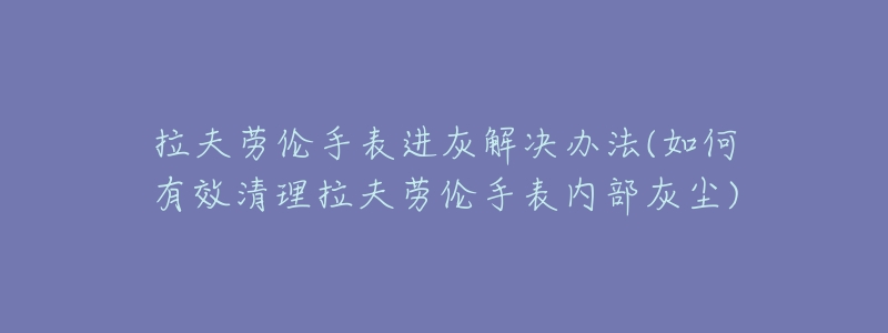 拉夫劳伦手表进灰解决办法(如何有效清理拉夫劳伦手表内部灰尘)