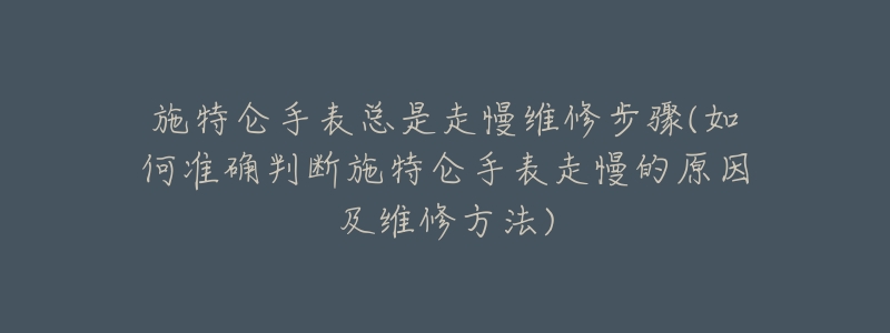 施特仑手表总是走慢维修步骤(如何准确判断施特仑手表走慢的原因及维修方法)-名表号 施特仑手表总是走慢维修步骤(如何准确判断施特仑手表走慢的原因及维修方法)