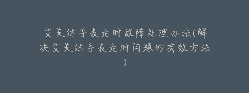 艾美达手表走时故障处理办法(解决艾美达手表走时问题的有效方法)