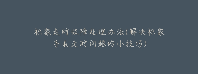 积家走时故障处理办法(解决积家手表走时问题的小技巧)-名表号 积家走时故障处理办法(解决积家手表走时问题的小技巧)