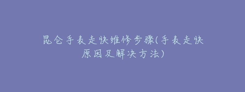 昆仑手表走快维修步骤(手表走快原因及解决方法)-名表号 昆仑手表走快维修步骤(手表走快原因及解决方法)