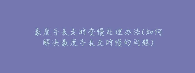 豪度手表走时变慢处理办法(如何解决豪度手表走时慢的问题)