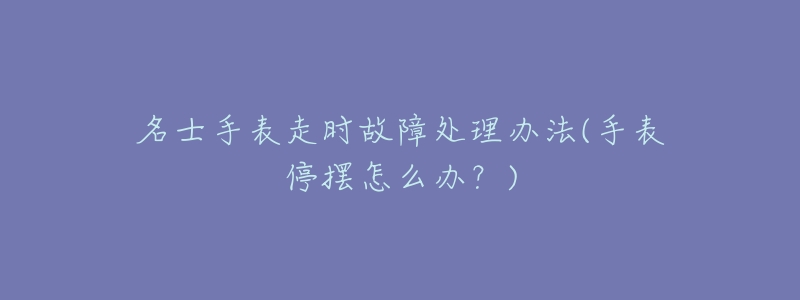 名士手表走时故障处理办法(手表停摆怎么办?)-名表号 名士手表走时故障处理办法(手表停摆怎么办?)