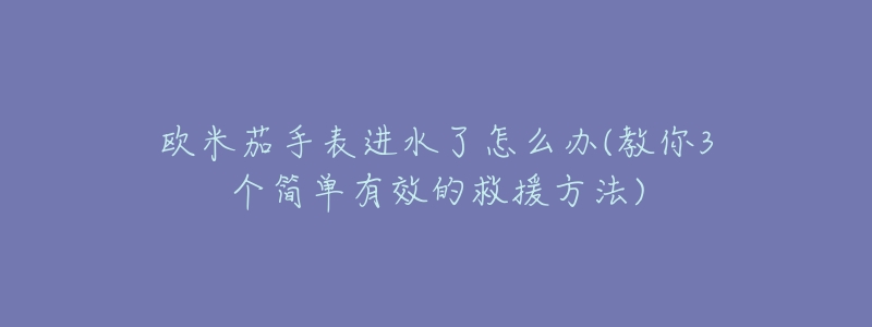 欧米茄手表进水了怎么办(教你3个简单有效的救援方法)-名表号 欧米茄手表进水了怎么办(教你3个简单有效的救援方法)