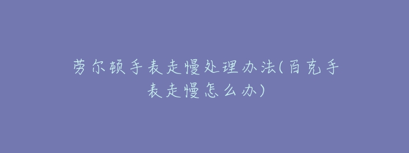 劳尔顿手表走慢处理办法(百克手表走慢怎么办)-名表号 劳尔顿手表走慢处理办法(百克手表走慢怎么办)