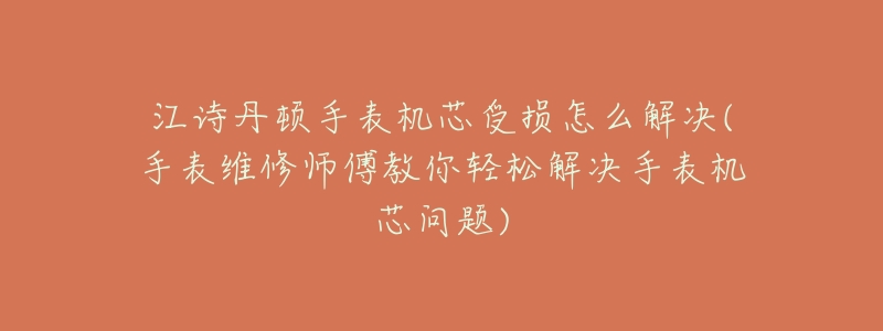 江诗丹顿手表机芯受损怎么解决(手表维修师傅教你轻松解决手表机芯问题)