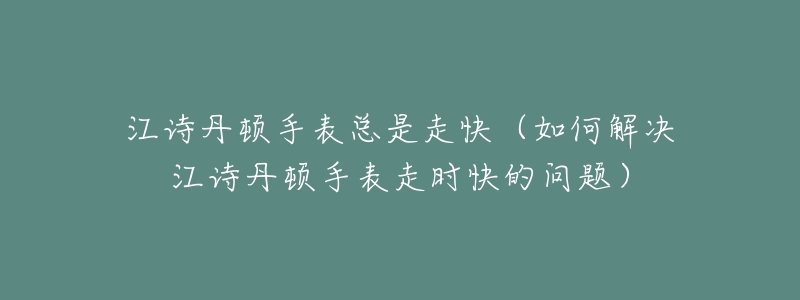 江诗丹顿手表总是走快(如何解决江诗丹顿手表走时快的问题)-名表号 江诗丹顿手表总是走快(如何解决江诗丹顿手表走时快的问题)