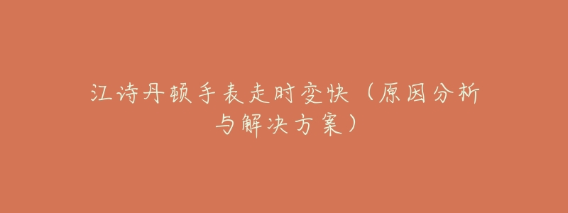江诗丹顿手表走时变快(原因分析与解决方案)-名表号 江诗丹顿手表走时变快(原因分析与解决方案)