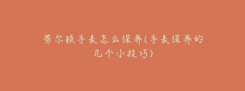 劳尔顿手表怎么保养(手表保养的几个小技巧)-名表号 劳尔顿手表怎么保养(手表保养的几个小技巧)