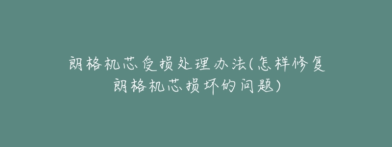 朗格机芯受损处理办法(怎样修复朗格机芯损坏的问题)-名表号 朗格机芯受损处理办法(怎样修复朗格机芯损坏的问题)