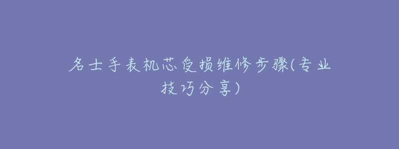 名士手表机芯受损维修步骤(专业技巧分享)-名表号 名士手表机芯受损维修步骤(专业技巧分享)