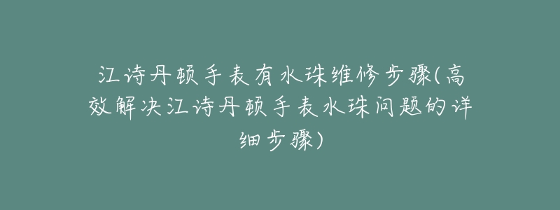 江诗丹顿手表有水珠维修步骤(高效解决江诗丹顿手表水珠问题的详细步骤)-名表号 江诗丹顿手表有水珠维修步骤(高效解决江诗丹顿手表水珠问题的详细步骤)