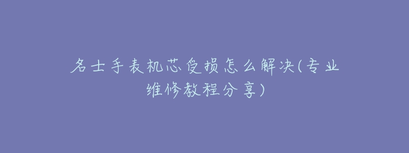 名士手表机芯受损怎么解决(专业维修教程分享)-名表号 名士手表机芯受损怎么解决(专业维修教程分享)