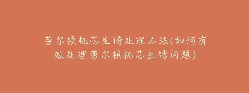 劳尔顿机芯生锈处理办法(如何有效处理劳尔顿机芯生锈问题)-名表号 劳尔顿机芯生锈处理办法(如何有效处理劳尔顿机芯生锈问题)