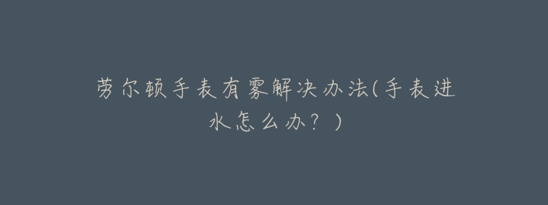 劳尔顿手表有雾解决办法(手表进水怎么办?)-名表号 劳尔顿手表有雾解决办法(手表进水怎么办?)