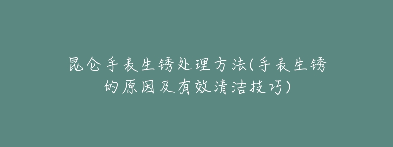 昆仑手表生锈处理方法(手表生锈的原因及有效清洁技巧)-名表号 昆仑手表生锈处理方法(手表生锈的原因及有效清洁技巧)