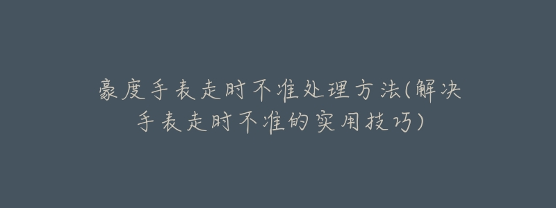 豪度手表走时不准处理方法(解决手表走时不准的实用技巧)-名表号 豪度手表走时不准处理方法(解决手表走时不准的实用技巧)