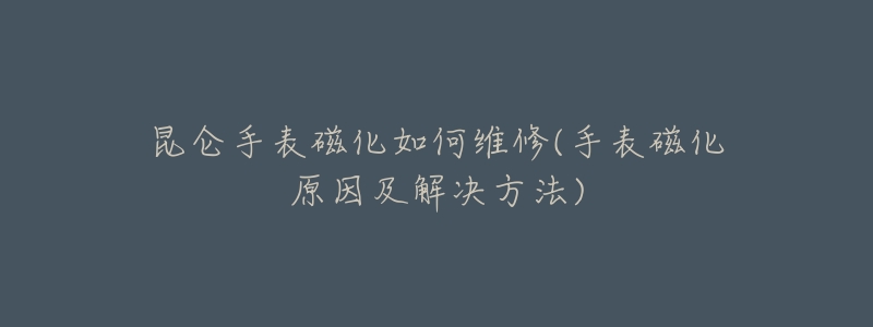 昆仑手表磁化如何维修(手表磁化原因及解决方法)-名表号 昆仑手表磁化如何维修(手表磁化原因及解决方法)