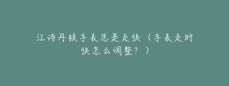 江诗丹顿手表总是走快(手表走时快怎么调整?)-名表号 江诗丹顿手表总是走快(手表走时快怎么调整?)