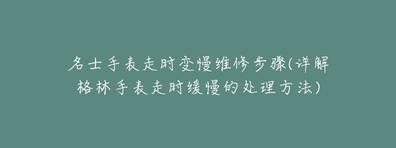 名士手表走时变慢维修步骤(详解格林手表走时缓慢的处理方法)-名表号 名士手表走时变慢维修步骤(详解格林手表走时缓慢的处理方法)