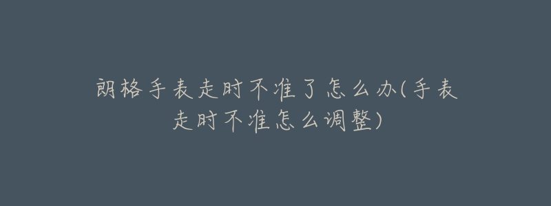 朗格手表走时不准了怎么办(手表走时不准怎么调整)-名表号 朗格手表走时不准了怎么办(手表走时不准怎么调整)