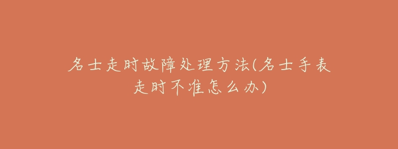 名士走时故障处理方法(名士手表走时不准怎么办)-名表号 名士走时故障处理方法(名士手表走时不准怎么办)