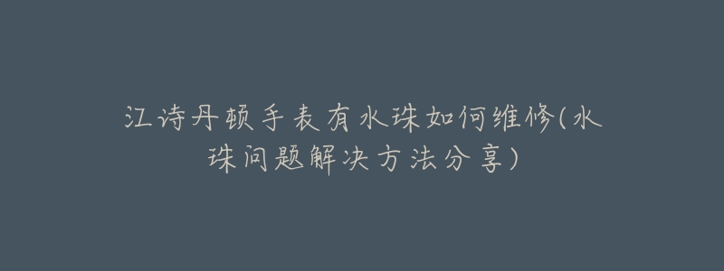 江诗丹顿手表有水珠如何维修(水珠问题解决方法分享)-名表号 江诗丹顿手表有水珠如何维修(水珠问题解决方法分享)