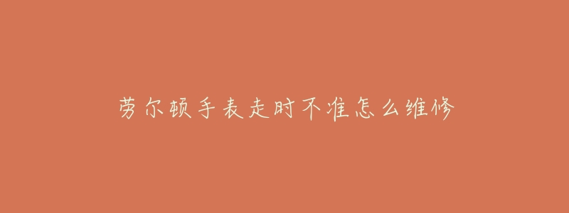 劳尔顿手表走时不准怎么维修-名表号 劳尔顿手表走时不准怎么维修