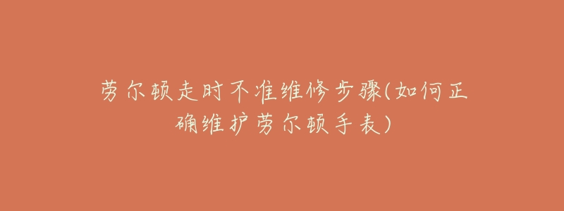 劳尔顿走时不准维修步骤(如何正确维护劳尔顿手表)-名表号 劳尔顿走时不准维修步骤(如何正确维护劳尔顿手表)