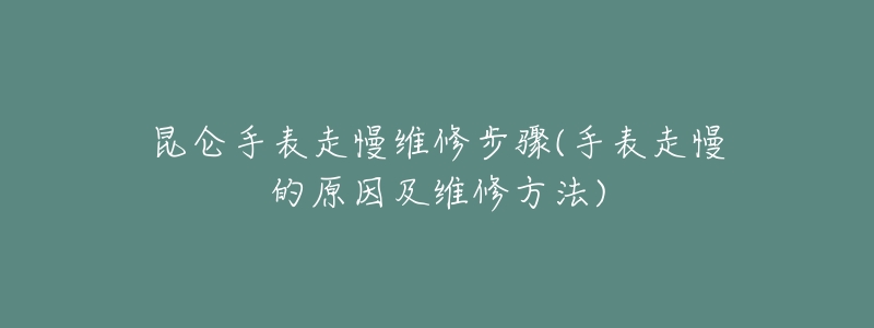 昆仑手表走慢维修步骤(手表走慢的原因及维修方法)-名表号 昆仑手表走慢维修步骤(手表走慢的原因及维修方法)