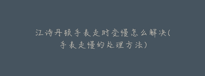 江诗丹顿手表走时变慢怎么解决(手表走慢的处理方法)-名表号 江诗丹顿手表走时变慢怎么解决(手表走慢的处理方法)