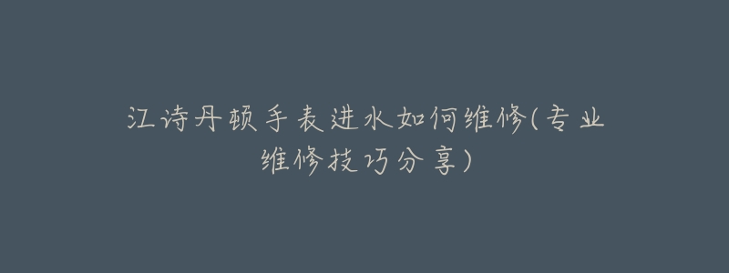 江诗丹顿手表进水如何维修(专业维修技巧分享)-名表号 江诗丹顿手表进水如何维修(专业维修技巧分享)