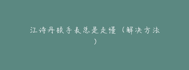 江诗丹顿手表总是走慢(解决方法)-名表号 江诗丹顿手表总是走慢(解决方法)