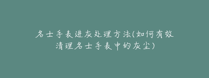 名士手表进灰处理方法(如何有效清理名士手表中的灰尘)-名表号 名士手表进灰处理方法(如何有效清理名士手表中的灰尘)