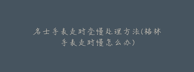 名士手表走时变慢处理方法(格林手表走时慢怎么办)