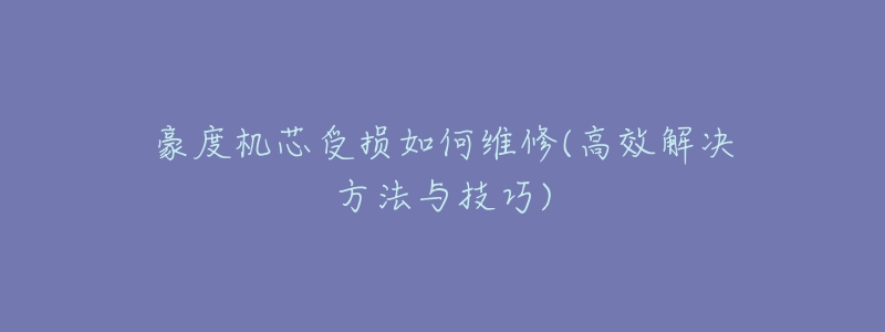 豪度机芯受损如何维修(高效解决方法与技巧)-名表号 豪度机芯受损如何维修(高效解决方法与技巧)
