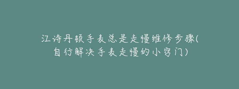 江诗丹顿手表总是走慢维修步骤(自行解决手表走慢的小窍门)-名表号 江诗丹顿手表总是走慢维修步骤(自行解决手表走慢的小窍门)