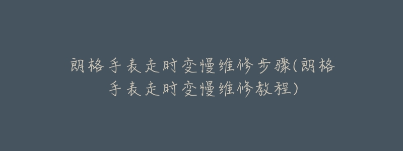 朗格手表走时变慢维修步骤(朗格手表走时变慢维修教程)-名表号 朗格手表走时变慢维修步骤(朗格手表走时变慢维修教程)