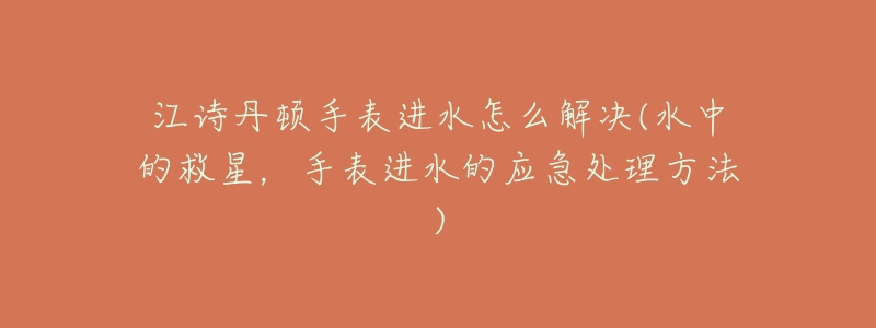 江诗丹顿手表进水怎么解决(水中的救星,手表进水的应急处理方法)-名表号 江诗丹顿手表进水怎么解决(水中的救星,手表进水的应急处理方法)